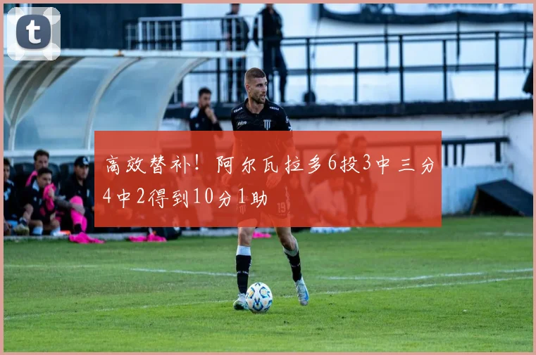 高效替补！阿尔瓦拉多6投3中三分4中2得到10分1助