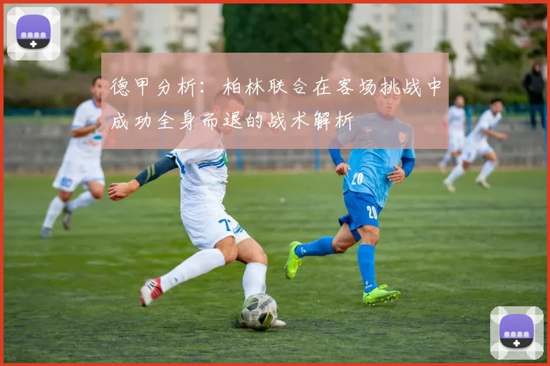 德甲分析：柏林联合在客场挑战中成功全身而退的战术解析