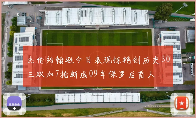 杰伦约翰逊今日表现惊艳创历史30三双加7抢断成09年保罗后首人