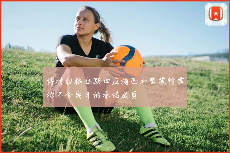 博特拉梅幽默回应梅西加盟蒙特雷称不会离开的承诺成真