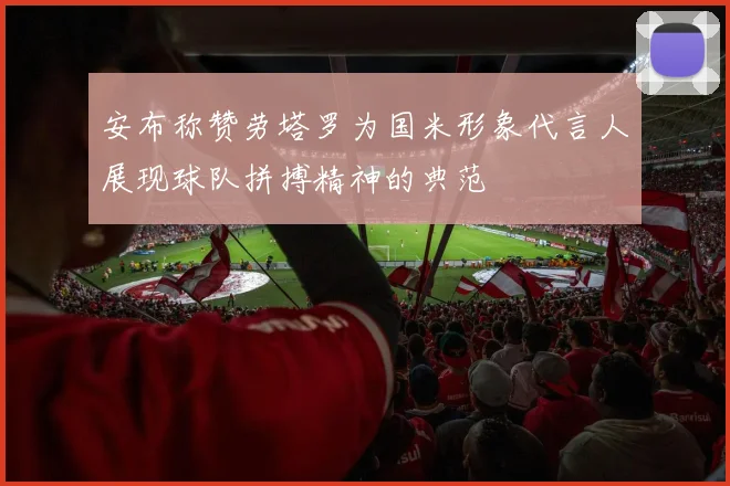安布称赞劳塔罗为国米形象代言人展现球队拼搏精神的典范