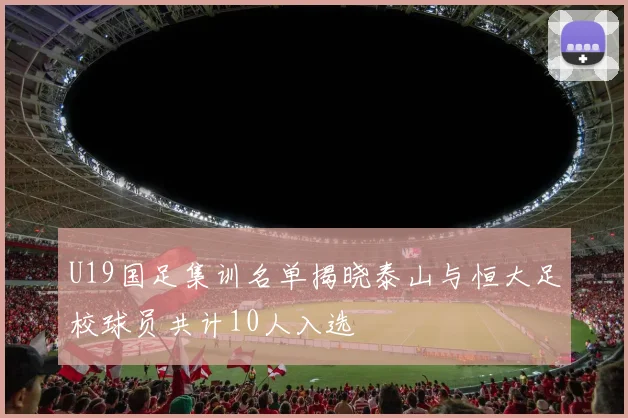 U19国足集训名单揭晓泰山与恒大足校球员共计10人入选