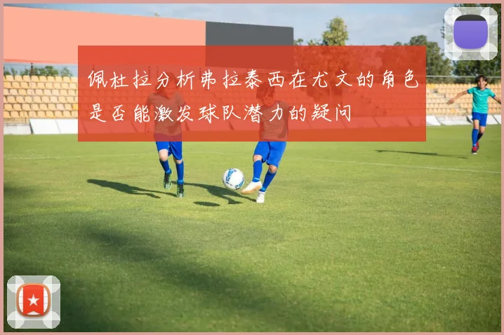 佩杜拉分析弗拉泰西在尤文的角色是否能激发球队潜力的疑问