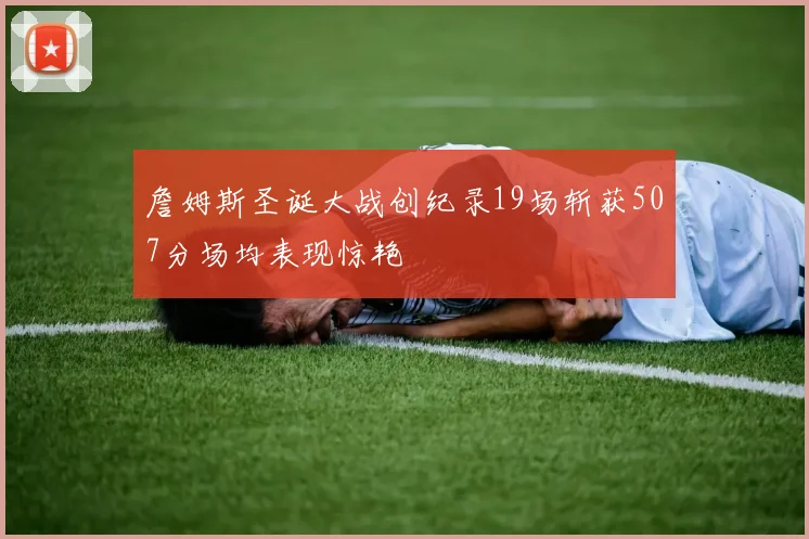 詹姆斯圣诞大战创纪录19场斩获507分场均表现惊艳