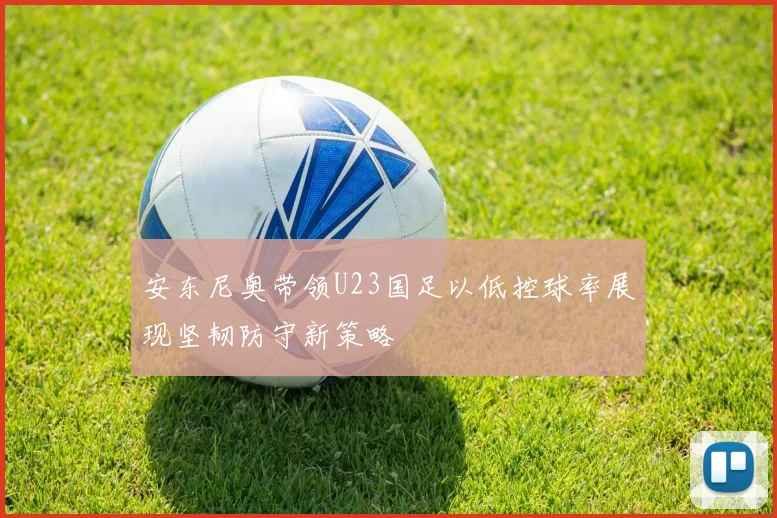 安东尼奥带领U23国足以低控球率展现坚韧防守新策略