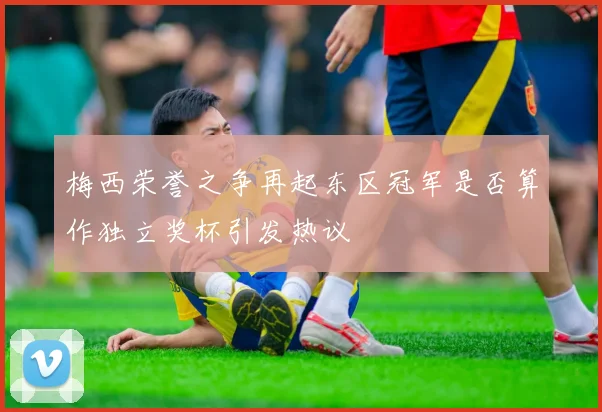 梅西荣誉之争再起东区冠军是否算作独立奖杯引发热议