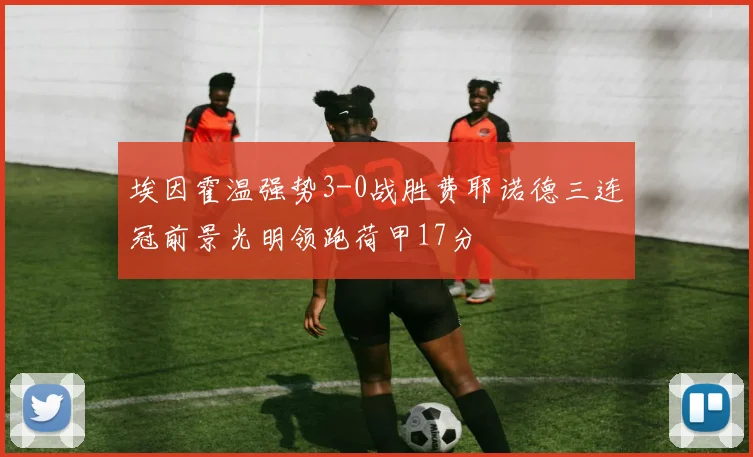 埃因霍温强势3-0战胜费耶诺德三连冠前景光明领跑荷甲17分