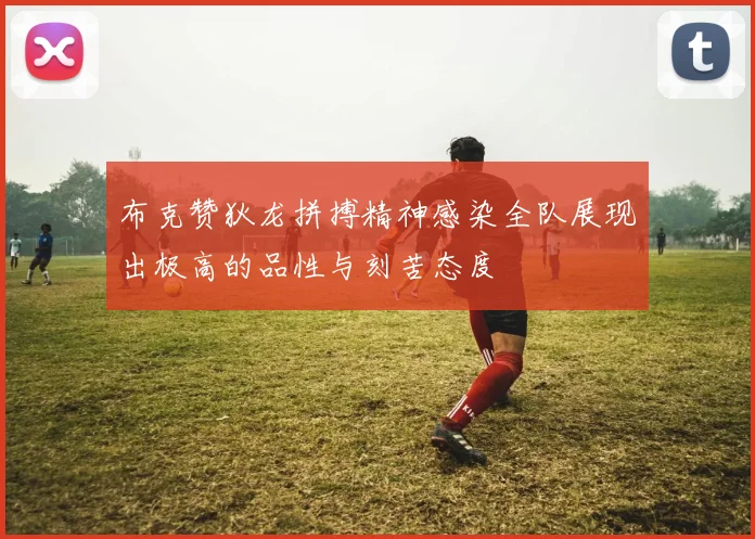 布克赞狄龙拼搏精神感染全队展现出极高的品性与刻苦态度