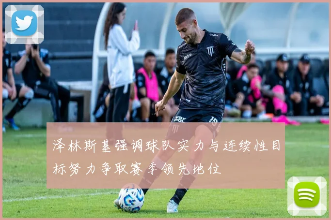 泽林斯基强调球队实力与连续性目标努力争取赛季领先地位