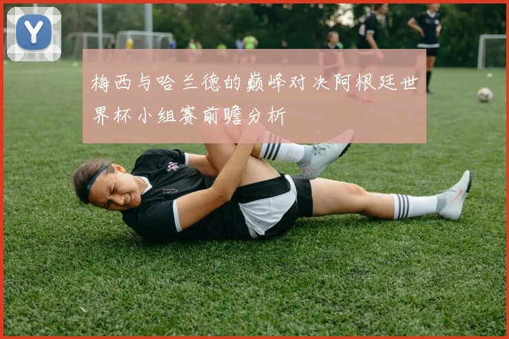 梅西与哈兰德的巅峰对决阿根廷世界杯小组赛前瞻分析