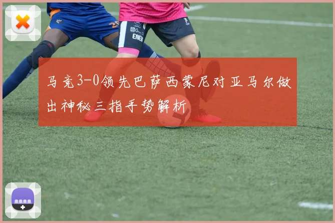 马竞3-0领先巴萨西蒙尼对亚马尔做出神秘三指手势解析