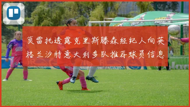 莫雷托透露克里斯滕森经纪人向英格兰沙特意大利多队推荐球员信息