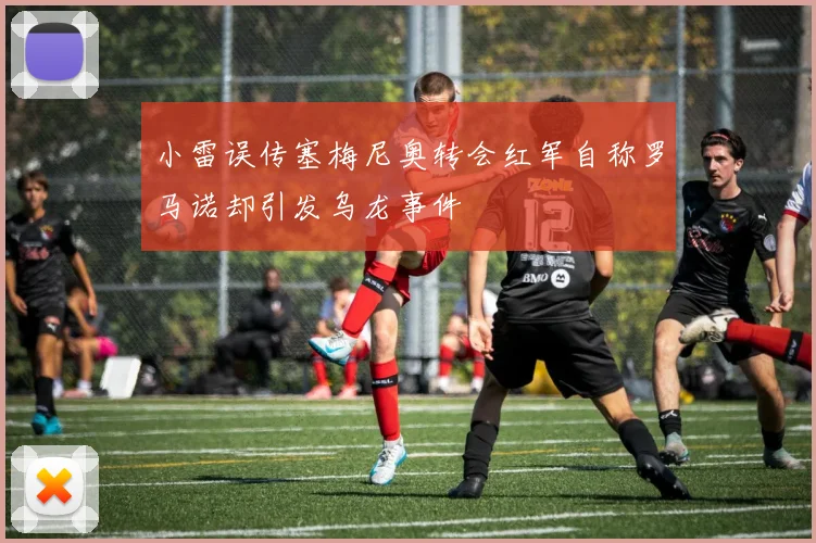 小雷误传塞梅尼奥转会红军自称罗马诺却引发乌龙事件