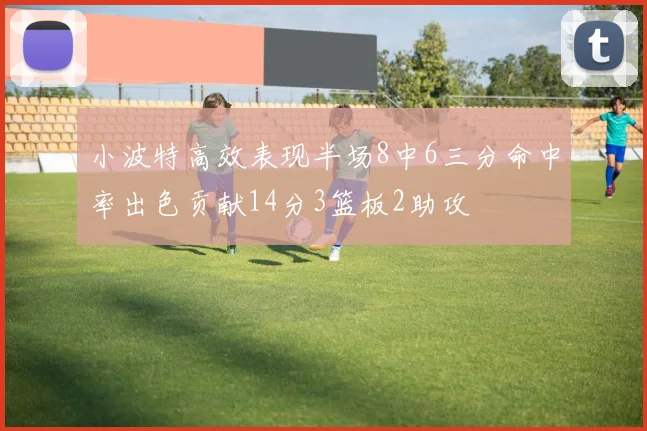 小波特高效表现半场8中6三分命中率出色贡献14分3篮板2助攻