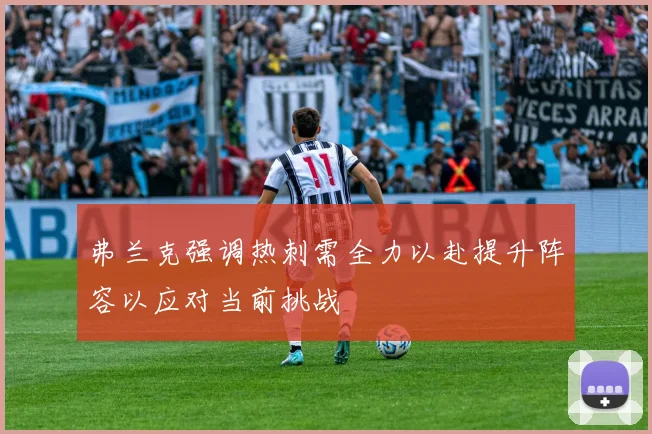 弗兰克强调热刺需全力以赴提升阵容以应对当前挑战
