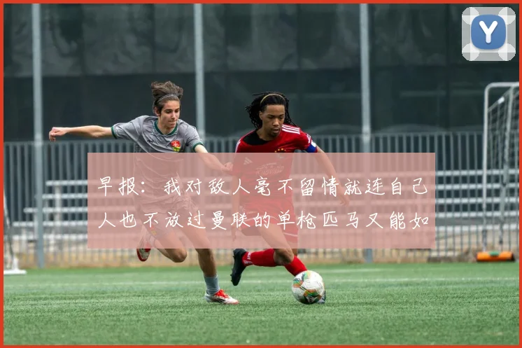 早报：我对敌人毫不留情就连自己人也不放过曼联的单枪匹马又能如何