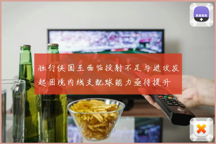 独行侠国王面临投射不足与进攻发起困境内线支配球能力亟待提升
