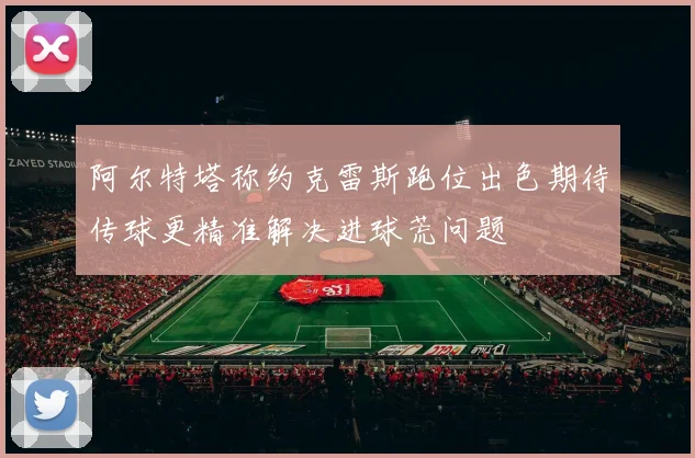 阿尔特塔称约克雷斯跑位出色期待传球更精准解决进球荒问题