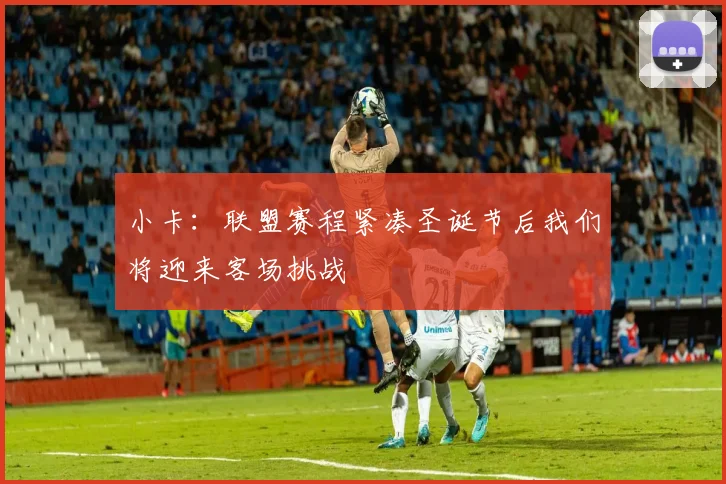 小卡：联盟赛程紧凑圣诞节后我们将迎来客场挑战