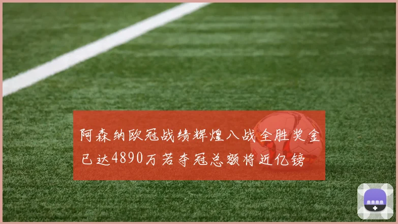 阿森纳欧冠战绩辉煌八战全胜奖金已达4890万若夺冠总额将近亿镑