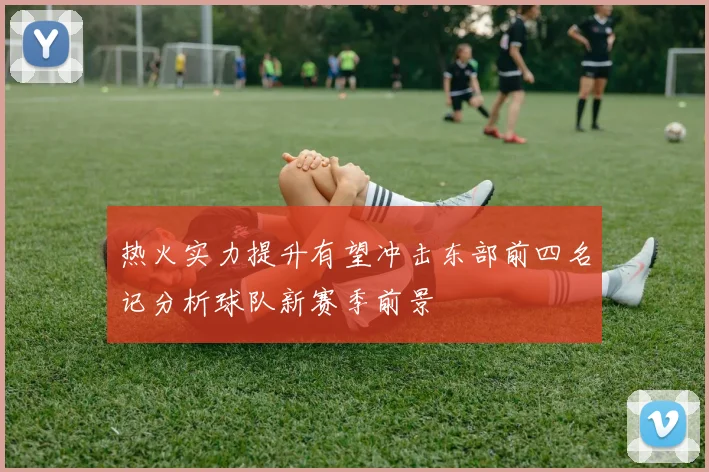热火实力提升有望冲击东部前四名记分析球队新赛季前景