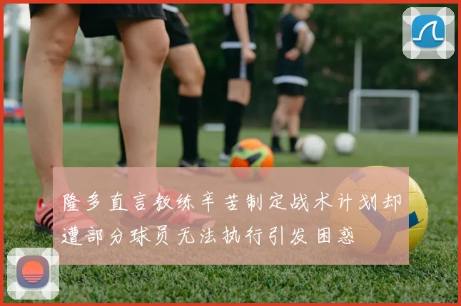 隆多直言教练辛苦制定战术计划却遭部分球员无法执行引发困惑