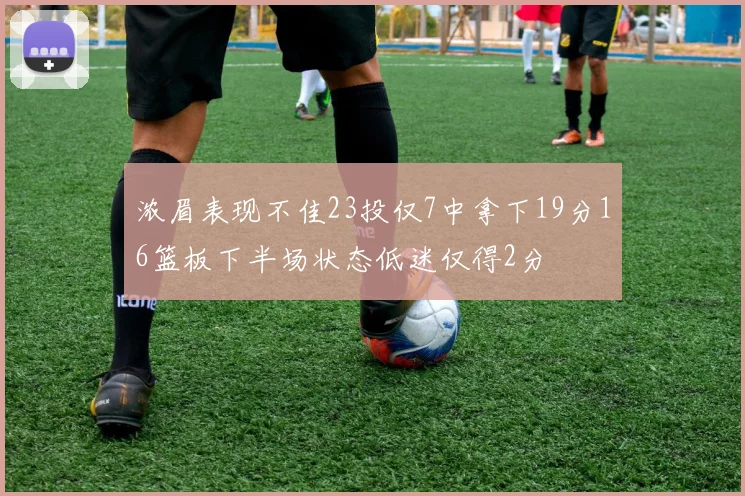 浓眉表现不佳23投仅7中拿下19分16篮板下半场状态低迷仅得2分