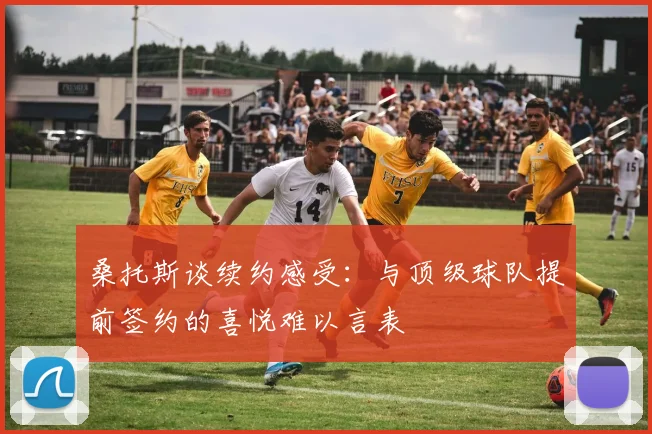 桑托斯谈续约感受：与顶级球队提前签约的喜悦难以言表