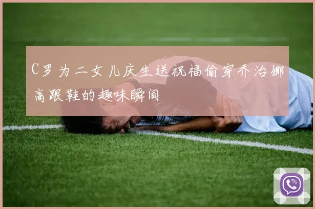 C罗为二女儿庆生送祝福偷穿乔治娜高跟鞋的趣味瞬间