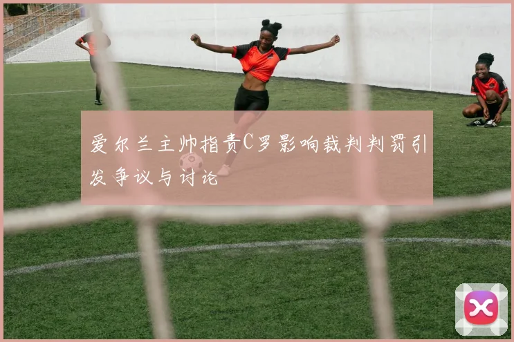 爱尔兰主帅指责C罗影响裁判判罚引发争议与讨论