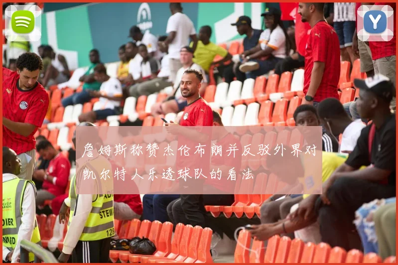 詹姆斯称赞杰伦布朗并反驳外界对凯尔特人乐透球队的看法