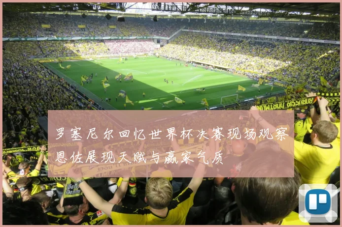 罗塞尼尔回忆世界杯决赛现场观察恩佐展现天赋与赢家气质