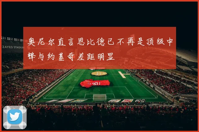 奥尼尔直言恩比德已不再是顶级中锋与约基奇差距明显
