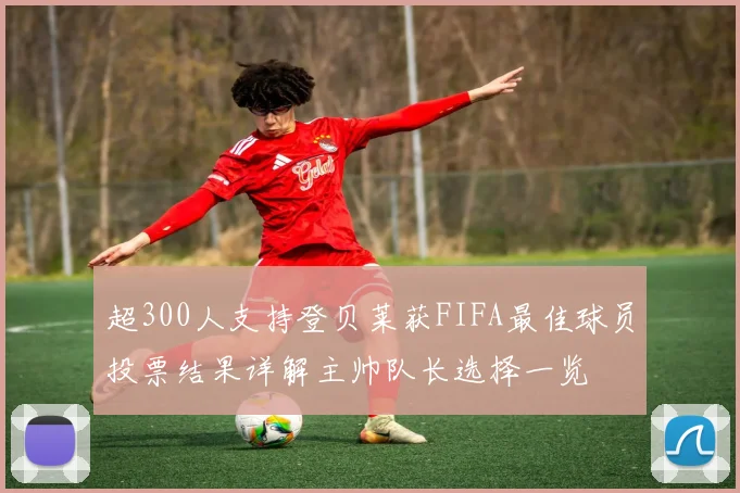 超300人支持登贝莱获FIFA最佳球员投票结果详解主帅队长选择一览