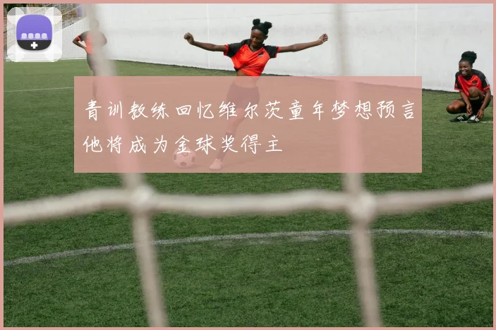 青训教练回忆维尔茨童年梦想预言他将成为金球奖得主