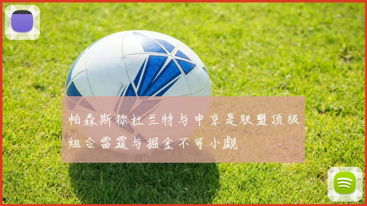 帕森斯称杜兰特与申京是联盟顶级组合雷霆与掘金不可小觑