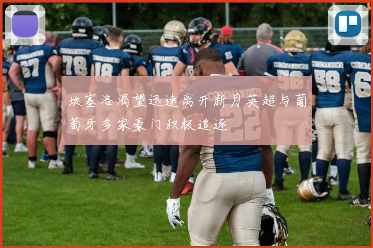 坎塞洛渴望迅速离开新月英超与葡萄牙多家豪门积极追逐