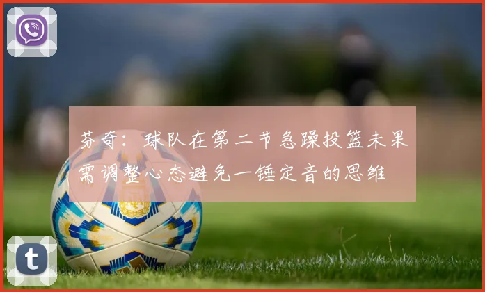 芬奇：球队在第二节急躁投篮未果需调整心态避免一锤定音的思维