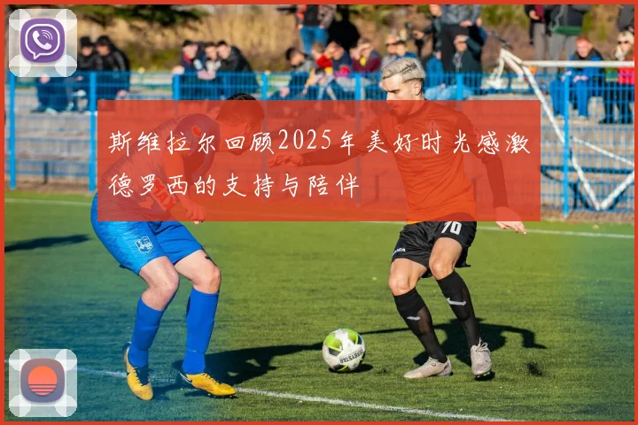 斯维拉尔回顾2025年美好时光感激德罗西的支持与陪伴