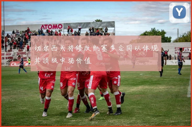 切尔西或将修改凯塞多合同以体现其顶级中场价值