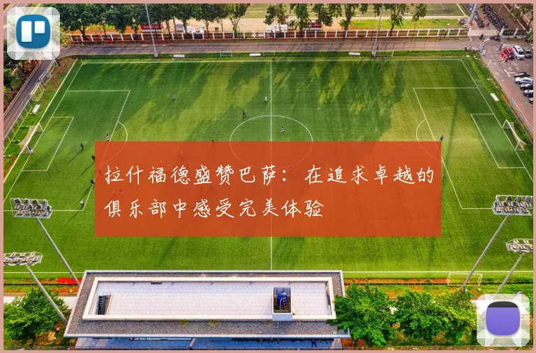拉什福德盛赞巴萨：在追求卓越的俱乐部中感受完美体验