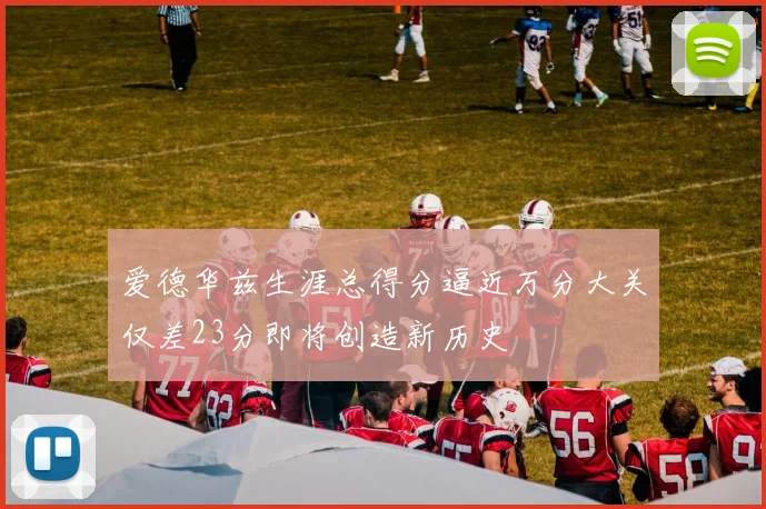 爱德华兹生涯总得分逼近万分大关仅差23分即将创造新历史