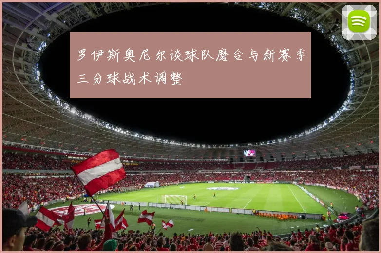 罗伊斯奥尼尔谈球队磨合与新赛季三分球战术调整
